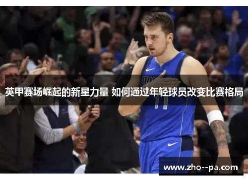 英甲赛场崛起的新星力量 如何通过年轻球员改变比赛格局 英甲赛场崛起的新星力量 如何通过年轻球员改变比赛格局