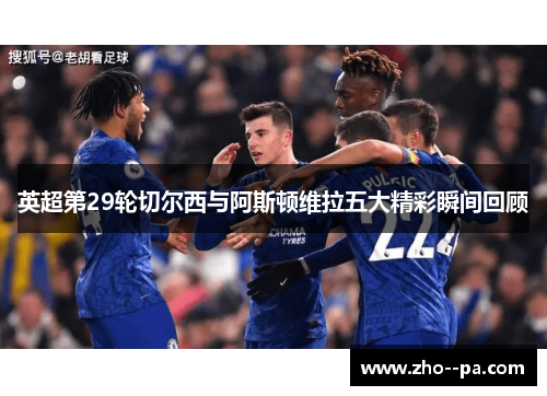 英超第29轮切尔西与阿斯顿维拉五大精彩瞬间回顾