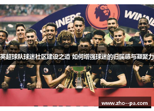 英超球队球迷社区建设之道 如何增强球迷的归属感与凝聚力 英超球队球迷社区建设之道 如何增强球迷的归属感与凝聚力