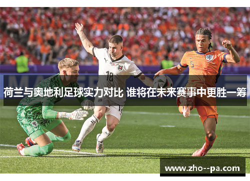 荷兰与奥地利足球实力对比 谁将在未来赛事中更胜一筹