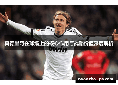 莫德里奇在球场上的核心作用与战略价值深度解析