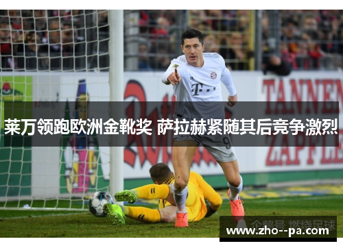 莱万领跑欧洲金靴奖 萨拉赫紧随其后竞争激烈