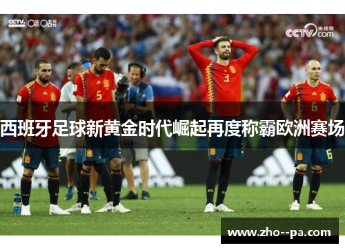 西班牙足球新黄金时代崛起再度称霸欧洲赛场