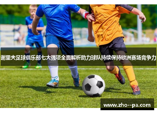 谢里夫足球俱乐部七大强项全面解析助力球队持续保持欧洲赛场竞争力