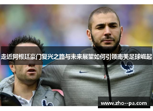 走近阿根廷豪门复兴之路与未来展望如何引领南美足球崛起 走近阿根廷豪门复兴之路与未来展望如何引领南美足球崛起