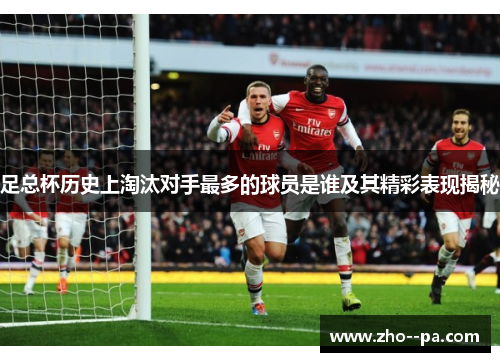 足总杯历史上淘汰对手最多的球员是谁及其精彩表现揭秘 足总杯历史上淘汰对手最多的球员是谁及其精彩表现揭秘