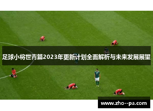 足球小将世青篇2023年更新计划全面解析与未来发展展望 足球小将世青篇2023年更新计划全面解析与未来发展展望
