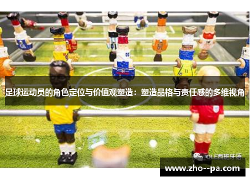 足球运动员的角色定位与价值观塑造:塑造品格与责任感的多维视角 足球运动员的角色定位与价值观塑造:塑造品格与责任感的多维视角