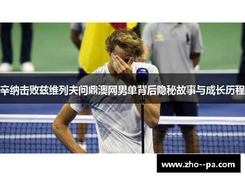 辛纳击败兹维列夫问鼎澳网男单背后隐秘故事与成长历程 辛纳击败兹维列夫问鼎澳网男单背后隐秘故事与成长历程