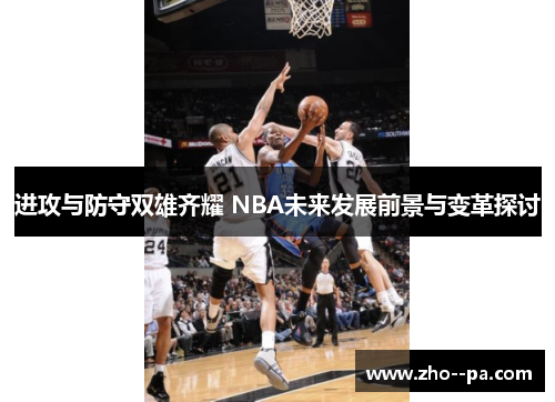 进攻与防守双雄齐耀 NBA未来发展前景与变革探讨 进攻与防守双雄齐耀 NBA未来发展前景与变革探讨