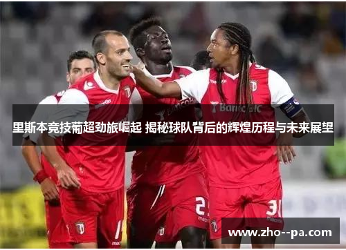 里斯本竞技葡超劲旅崛起 揭秘球队背后的辉煌历程与未来展望 里斯本竞技葡超劲旅崛起 揭秘球队背后的辉煌历程与未来展望