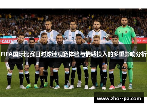 FIFA国际比赛日对球迷观赛体验与情感投入的多重影响分析 FIFA国际比赛日对球迷观赛体验与情感投入的多重影响分析
