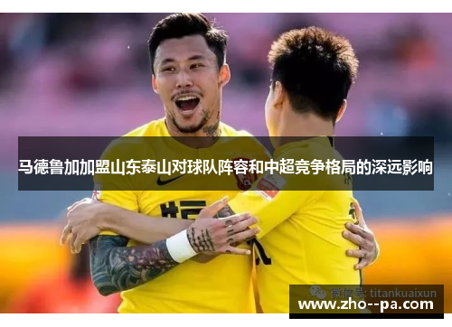 马德鲁加加盟山东泰山对球队阵容和中超竞争格局的深远影响