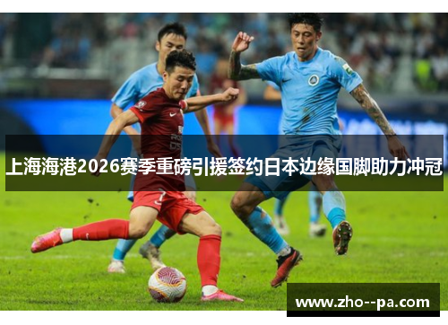 上海海港2026赛季重磅引援签约日本边缘国脚助力冲冠