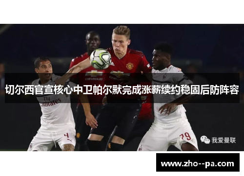 切尔西官宣核心中卫帕尔默完成涨薪续约稳固后防阵容