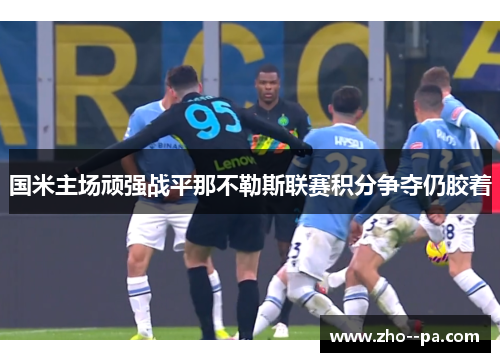国米主场顽强战平那不勒斯联赛积分争夺仍胶着 国米主场顽强战平那不勒斯联赛积分争夺仍胶着
