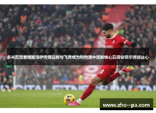 多米尼克索博斯洛伊凭借远射与飞奔成为利物浦中场新核心赢得安菲尔德球迷心 多米尼克索博斯洛伊凭借远射与飞奔成为利物浦中场新核心赢得安菲尔德球迷心