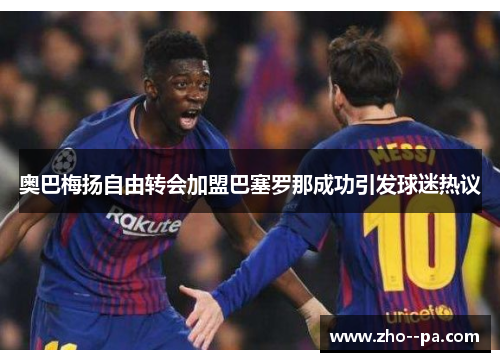 奥巴梅扬自由转会加盟巴塞罗那成功引发球迷热议 奥巴梅扬自由转会加盟巴塞罗那成功引发球迷热议