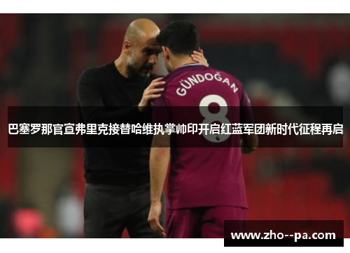 巴塞罗那官宣弗里克接替哈维执掌帅印开启红蓝军团新时代征程再启 巴塞罗那官宣弗里克接替哈维执掌帅印开启红蓝军团新时代征程再启