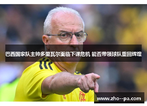 巴西国家队主帅多里瓦尔面临下课危机 能否带领球队重回辉煌 巴西国家队主帅多里瓦尔面临下课危机 能否带领球队重回辉煌