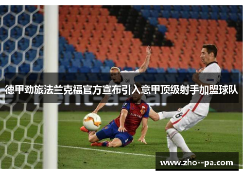 德甲劲旅法兰克福官方宣布引入意甲顶级射手加盟球队 德甲劲旅法兰克福官方宣布引入意甲顶级射手加盟球队