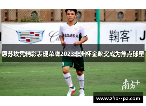 恩苏埃凭精彩表现荣膺2023非洲杯金靴奖成为焦点球星 恩苏埃凭精彩表现荣膺2023非洲杯金靴奖成为焦点球星