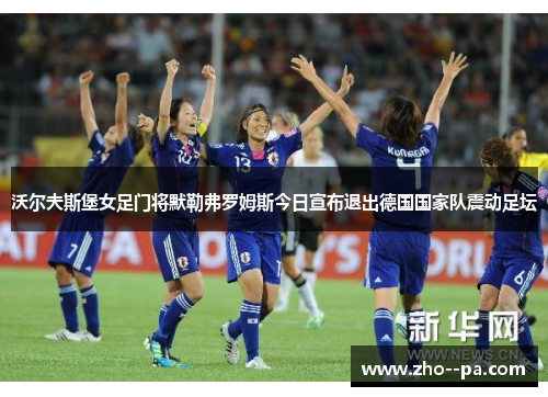 沃尔夫斯堡女足门将默勒弗罗姆斯今日宣布退出德国国家队震动足坛 沃尔夫斯堡女足门将默勒弗罗姆斯今日宣布退出德国国家队震动足坛