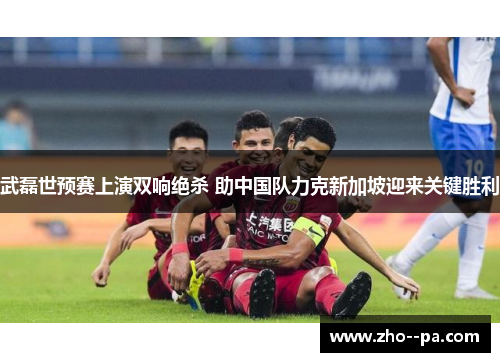 武磊世预赛上演双响绝杀 助中国队力克新加坡迎来关键胜利 武磊世预赛上演双响绝杀 助中国队力克新加坡迎来关键胜利