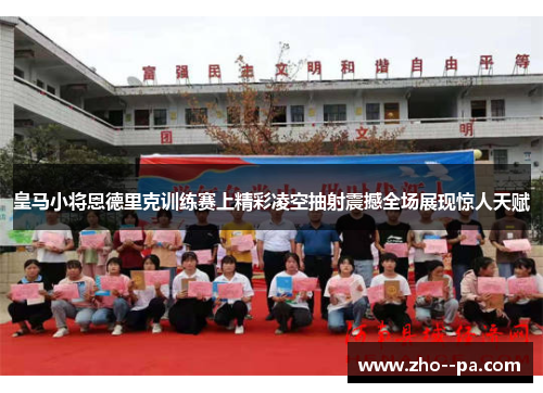 皇马小将恩德里克训练赛上精彩凌空抽射震撼全场展现惊人天赋 皇马小将恩德里克训练赛上精彩凌空抽射震撼全场展现惊人天赋