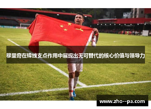 穆里奇在锋线支点作用中展现出无可替代的核心价值与领导力