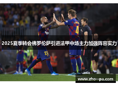 2025夏季转会佛罗伦萨引进法甲中场主力加强阵容实力 2025夏季转会佛罗伦萨引进法甲中场主力加强阵容实力