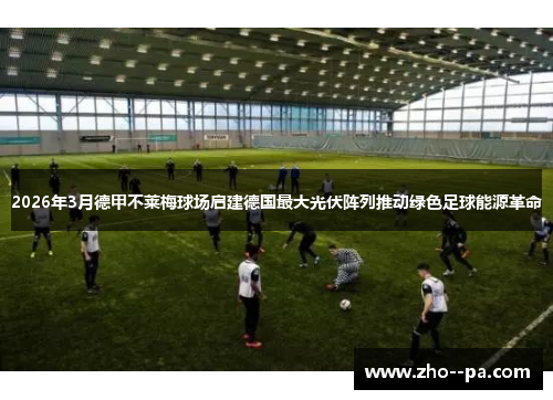 2026年3月德甲不莱梅球场启建德国最大光伏阵列推动绿色足球能源革命