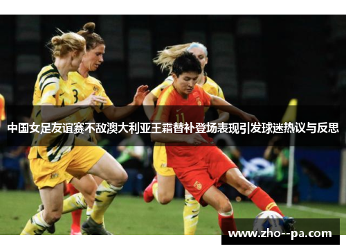 中国女足友谊赛不敌澳大利亚王霜替补登场表现引发球迷热议与反思 中国女足友谊赛不敌澳大利亚王霜替补登场表现引发球迷热议与反思