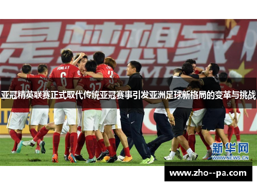 亚冠精英联赛正式取代传统亚冠赛事引发亚洲足球新格局的变革与挑战 亚冠精英联赛正式取代传统亚冠赛事引发亚洲足球新格局的变革与挑战