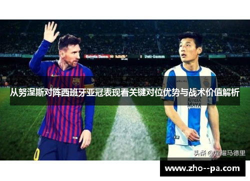 从努涅斯对阵西班牙亚冠表现看关键对位优势与战术价值解析