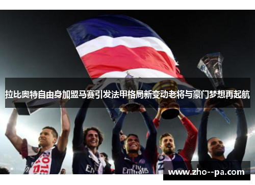 拉比奥特自由身加盟马赛引发法甲格局新变动老将与豪门梦想再起航