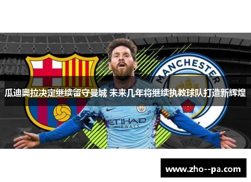 瓜迪奥拉决定继续留守曼城 未来几年将继续执教球队打造新辉煌
