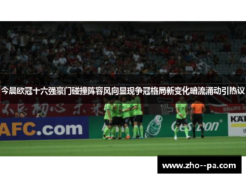 今晨欧冠十六强豪门碰撞阵容风向显现争冠格局新变化暗流涌动引热议