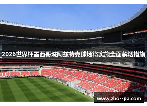 2026世界杯墨西哥城阿兹特克球场将实施全面禁烟措施