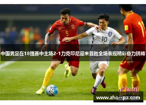 中国男足在18强赛中主场2-1力克印尼迎来首胜全场表现精彩奋力拼搏 中国男足在18强赛中主场2-1力克印尼迎来首胜全场表现精彩奋力拼搏