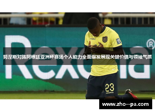 努涅斯对阵阿根廷亚洲杯赛场个人能力全面爆发展现关键价值与领袖气质 努涅斯对阵阿根廷亚洲杯赛场个人能力全面爆发展现关键价值与领袖气质