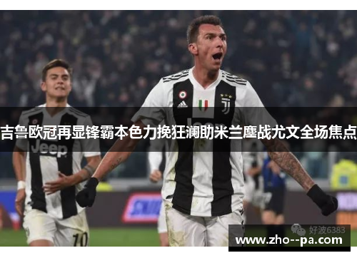 吉鲁欧冠再显锋霸本色力挽狂澜助米兰鏖战尤文全场焦点 吉鲁欧冠再显锋霸本色力挽狂澜助米兰鏖战尤文全场焦点