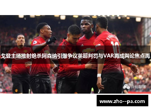 戈登主场推射绝杀阿森纳引爆争议英超判罚与VAR再成舆论焦点再