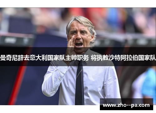 曼奇尼辞去意大利国家队主帅职务 将执教沙特阿拉伯国家队 曼奇尼辞去意大利国家队主帅职务 将执教沙特阿拉伯国家队