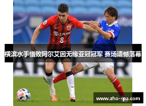 横滨水手惜败阿尔艾因无缘亚冠冠军 赛场遗憾落幕 横滨水手惜败阿尔艾因无缘亚冠冠军 赛场遗憾落幕
