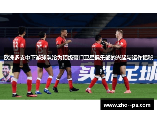 欧洲多支中下游球队沦为顶级豪门卫星俱乐部的兴起与运作揭秘 欧洲多支中下游球队沦为顶级豪门卫星俱乐部的兴起与运作揭秘