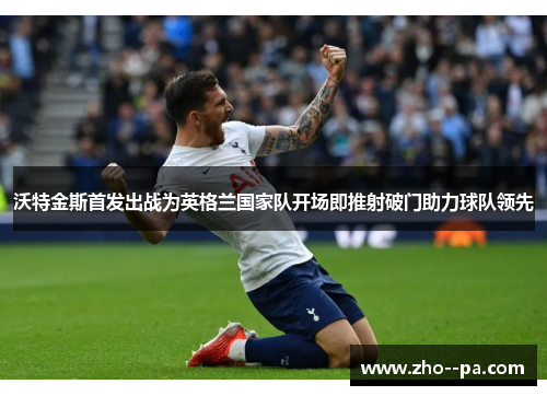 沃特金斯首发出战为英格兰国家队开场即推射破门助力球队领先 沃特金斯首发出战为英格兰国家队开场即推射破门助力球队领先